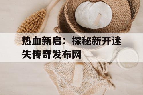 热血新启：探秘新开迷失传奇发布网