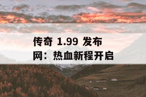 传奇 1.99 发布网：热血新程开启