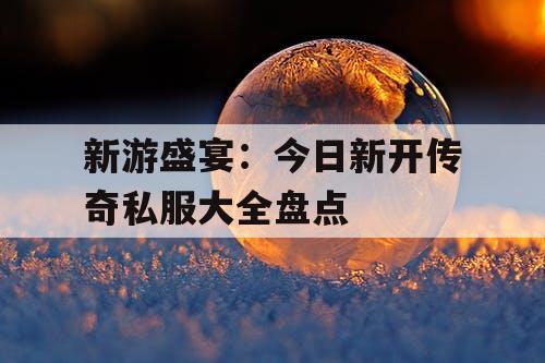 新游盛宴:今日新开传奇私服大全盘点 新游盛宴:今日新开传奇私服大全盘点