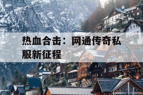 热血合击：网通传奇私服新征程