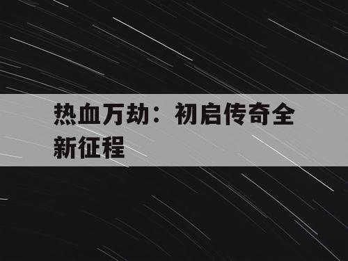 热血万劫:初启传奇全新征程 热血万劫:初启传奇全新征程
