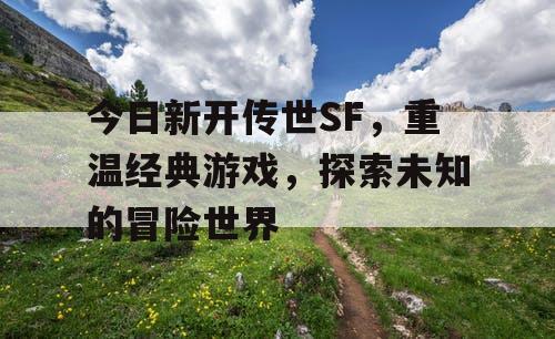 今日新开传世SF，重温经典游戏，探索未知的冒险世界