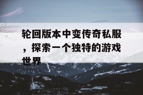 轮回版本中变传奇私服,探索一个独特的游戏世界 轮回版本中变传奇私服,探索一个独特的游戏世界