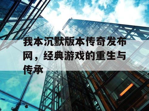 我本沉默版本传奇发布网，经典游戏的重生与传承