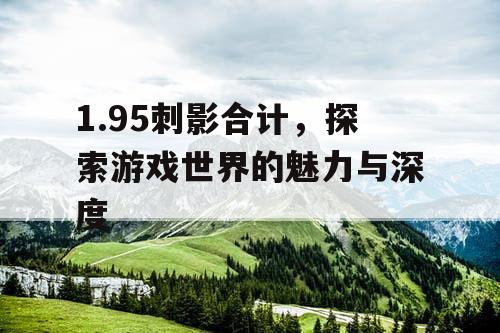 1.95刺影合计，探索游戏世界的魅力与深度
