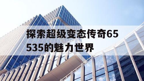 探索超级变态传奇65535的魅力世界
