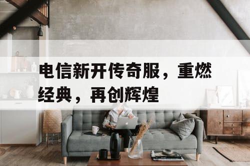 电信新开传奇服，重燃经典，再创辉煌