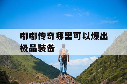 嘟嘟传奇哪里可以爆出极品装备