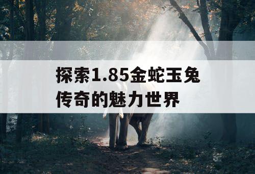 探索1.85金蛇玉兔传奇的魅力世界 探索1.85金蛇玉兔传奇的魅力世界