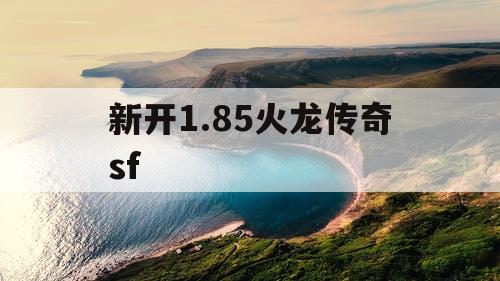 新开1.85火龙传奇sf 新开1.85火龙传奇sf