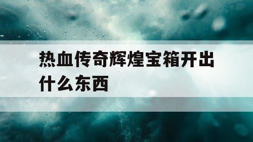 热血传奇辉煌宝箱开出什么东西