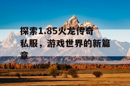 探索1.85火龙传奇私服,游戏世界的新篇章 探索1.85火龙传奇私服,游戏世界的新篇章