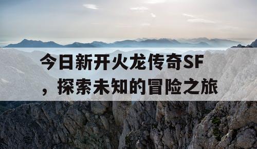 今日新开火龙传奇SF，探索未知的冒险之旅