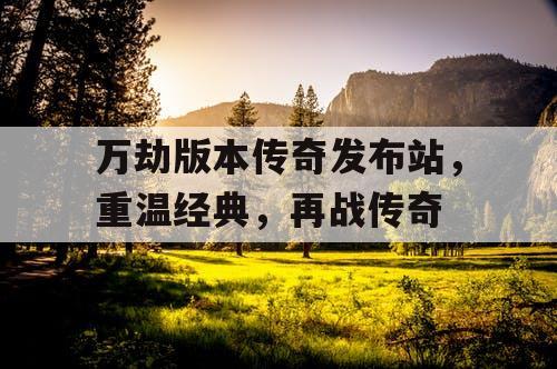万劫版本传奇发布站，重温经典，再战传奇