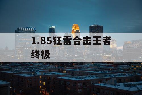 1.85狂雷合击王者终极 1.85狂雷合击王者终极