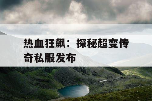 热血狂飙：探秘超变传奇私服发布