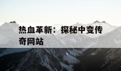 热血革新：探秘中变传奇网站