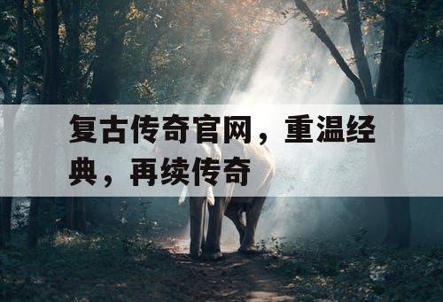 复古传奇官网，重温经典，再续传奇
