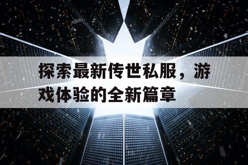 探索最新传世私服，游戏体验的全新篇章