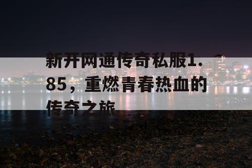 新开网通传奇私服1.85，重燃青春热血的传奇之旅