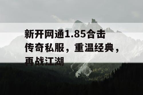 新开网通1.85合击传奇私服，重温经典，再战江湖