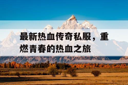 最新热血传奇私服，重燃青春的热血之旅
