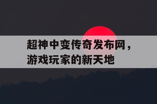 超神中变传奇发布网，游戏玩家的新天地