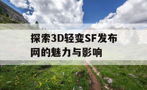 探索3D轻变SF发布网的魅力与影响