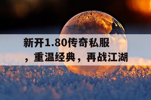 新开1.80传奇私服，重温经典，再战江湖