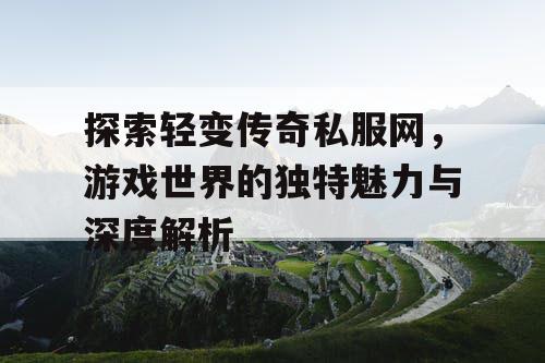 探索轻变传奇私服网,游戏世界的独特魅力与深度解析 探索轻变传奇私服网,游戏世界的独特魅力与深度解析