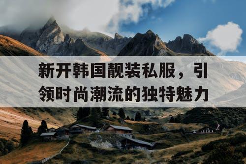 新开韩国靓装私服,引领时尚潮流的独特魅力 新开韩国靓装私服,引领时尚潮流的独特魅力