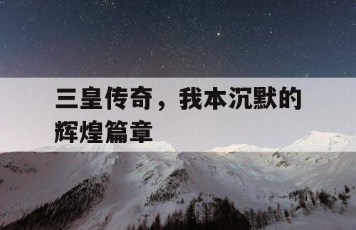 三皇传奇，我本沉默的辉煌篇章