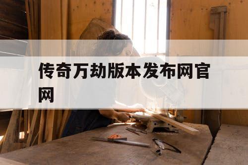 传奇万劫版本发布网官网 传奇万劫版本发布网官网
