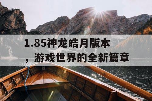 1.85神龙皓月版本,游戏世界的全新篇章 1.85神龙皓月版本,游戏世界的全新篇章