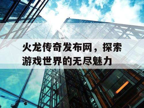火龙传奇发布网，探索游戏世界的无尽魅力