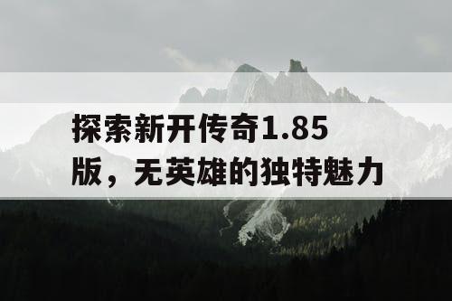 探索新开传奇1.85版,无英雄的独特魅力 探索新开传奇1.85版,无英雄的独特魅力