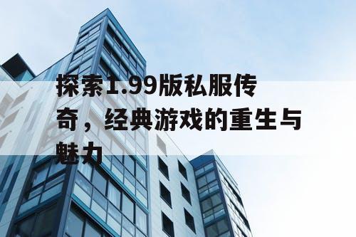 探索1.99版私服传奇,经典游戏的重生与魅力 探索1.99版私服传奇,经典游戏的重生与魅力
