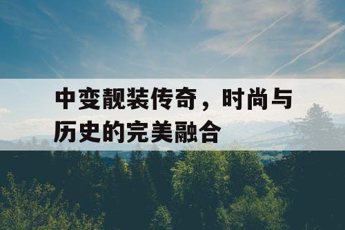 中变靓装传奇,时尚与历史的完美融合 中变靓装传奇,时尚与历史的完美融合