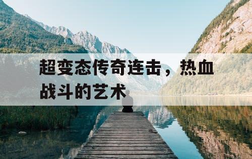 超变态传奇连击,热血战斗的艺术 超变态传奇连击,热血战斗的艺术