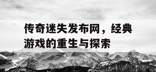 传奇迷失发布网，经典游戏的重生与探索