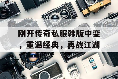 刚开传奇私服韩版中变，重温经典，再战江湖