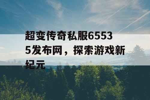 超变传奇私服65535发布网，探索游戏新纪元