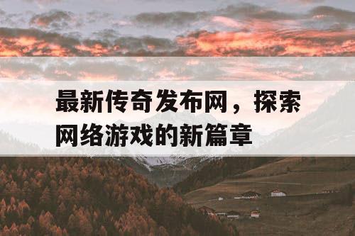 最新传奇发布网，探索网络游戏的新篇章