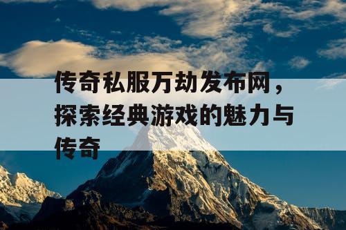 传奇私服万劫发布网，探索经典游戏的魅力与传奇