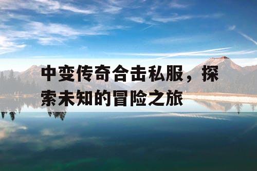 中变传奇合击私服，探索未知的冒险之旅