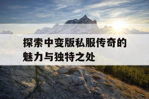 探索中变版私服传奇的魅力与独特之处 探索中变版私服传奇的魅力与独特之处