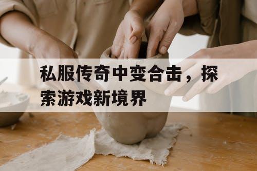 私服传奇中变合击，探索游戏新境界