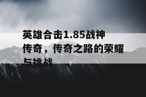 英雄合击1.85战神传奇，传奇之路的荣耀与挑战
