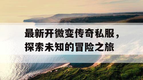 最新开微变传奇私服,探索未知的冒险之旅 最新开微变传奇私服,探索未知的冒险之旅