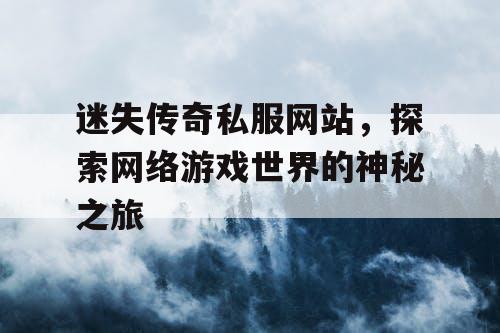 迷失传奇私服网站，探索网络游戏世界的神秘之旅